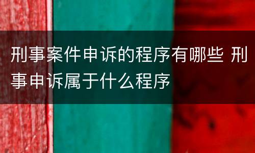 刑事案件申诉的程序有哪些 刑事申诉属于什么程序