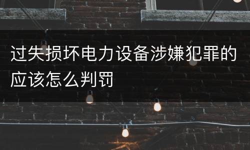 过失损坏电力设备涉嫌犯罪的应该怎么判罚