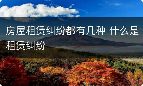 房屋租赁纠纷都有几种 什么是租赁纠纷