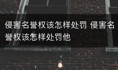 侵害名誉权该怎样处罚 侵害名誉权该怎样处罚他