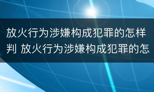 放火行为涉嫌构成犯罪的怎样判 放火行为涉嫌构成犯罪的怎样判决
