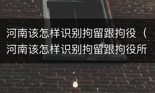 河南该怎样识别拘留跟拘役（河南该怎样识别拘留跟拘役所的区别）