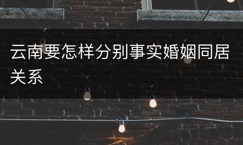 云南要怎样分别事实婚姻同居关系