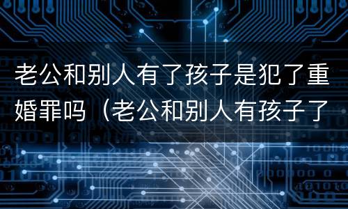 老公和别人有了孩子是犯了重婚罪吗（老公和别人有孩子了算重婚罪吗）