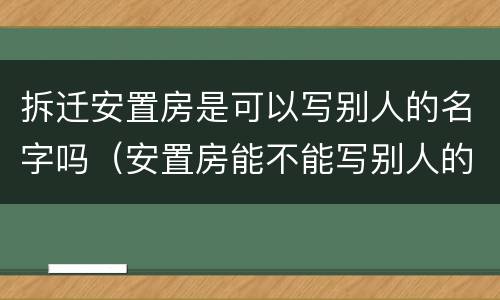 拆迁安置房是可以写别人的名字吗（安置房能不能写别人的名字）