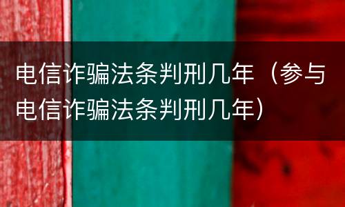 电信诈骗法条判刑几年（参与电信诈骗法条判刑几年）