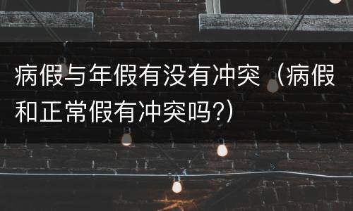 病假与年假有没有冲突（病假和正常假有冲突吗?）