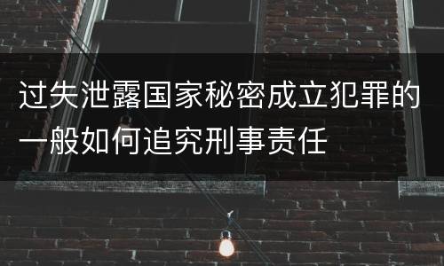 过失泄露国家秘密成立犯罪的一般如何追究刑事责任
