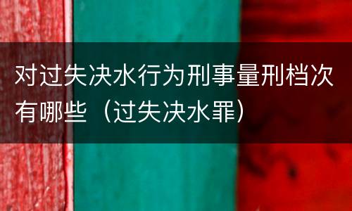 对过失决水行为刑事量刑档次有哪些（过失决水罪）