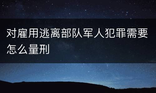 对雇用逃离部队军人犯罪需要怎么量刑