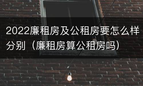 2022廉租房及公租房要怎么样分别（廉租房算公租房吗）