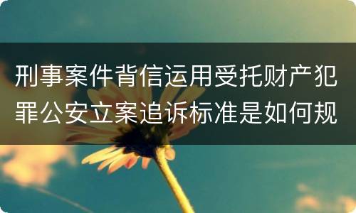 刑事案件背信运用受托财产犯罪公安立案追诉标准是如何规定