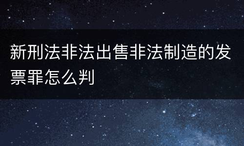 新刑法非法出售非法制造的发票罪怎么判