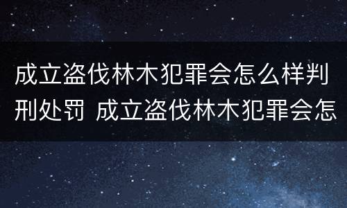 成立盗伐林木犯罪会怎么样判刑处罚 成立盗伐林木犯罪会怎么样判刑处罚吗