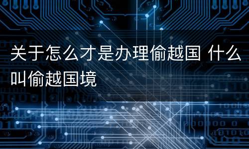 关于怎么才是办理偷越国 什么叫偷越国境