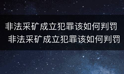 非法采矿成立犯罪该如何判罚 非法采矿成立犯罪该如何判罚案例