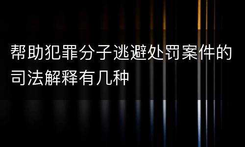帮助犯罪分子逃避处罚案件的司法解释有几种