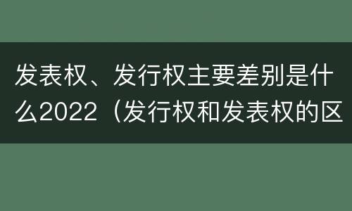 发表权、发行权主要差别是什么2022（发行权和发表权的区别）