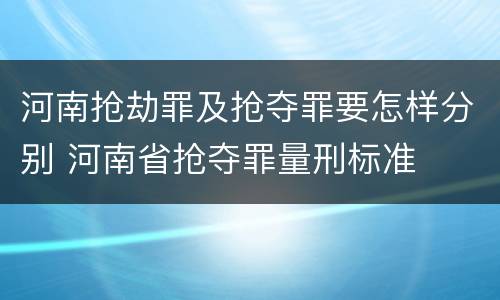 河南抢劫罪及抢夺罪要怎样分别 河南省抢夺罪量刑标准