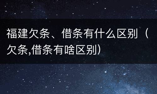 福建欠条、借条有什么区别（欠条,借条有啥区别）
