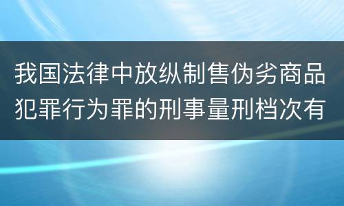 我国法律中放纵制售伪劣商品犯罪行为罪的刑事量刑档次有哪些