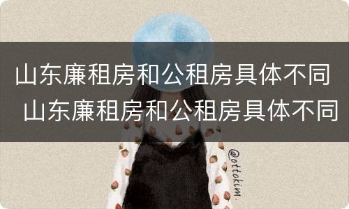 山东廉租房和公租房具体不同 山东廉租房和公租房具体不同点