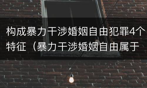构成暴力干涉婚姻自由犯罪4个特征（暴力干涉婚姻自由属于犯罪吗）