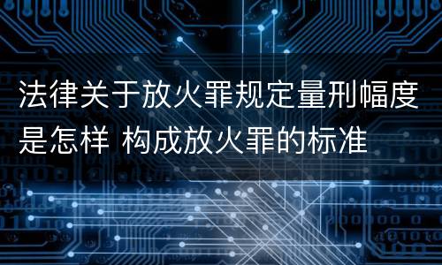 法律关于放火罪规定量刑幅度是怎样 构成放火罪的标准