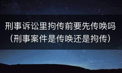 刑事诉讼里拘传前要先传唤吗（刑事案件是传唤还是拘传）