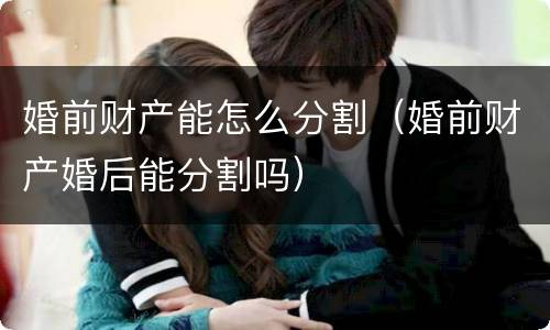 婚前财产能怎么分割（婚前财产婚后能分割吗）