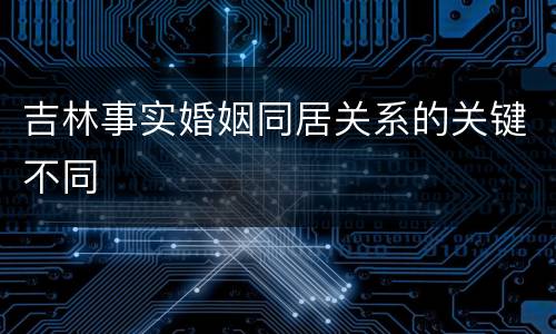 吉林事实婚姻同居关系的关键不同