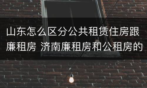 山东怎么区分公共租赁住房跟廉租房 济南廉租房和公租房的区别