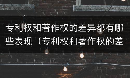专利权和著作权的差异都有哪些表现（专利权和著作权的差异都有哪些表现形式）