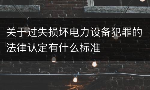 关于过失损坏电力设备犯罪的法律认定有什么标准