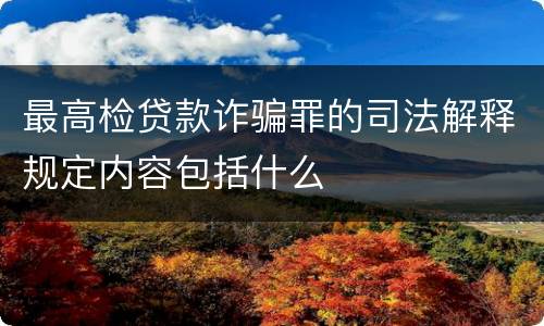最高检贷款诈骗罪的司法解释规定内容包括什么