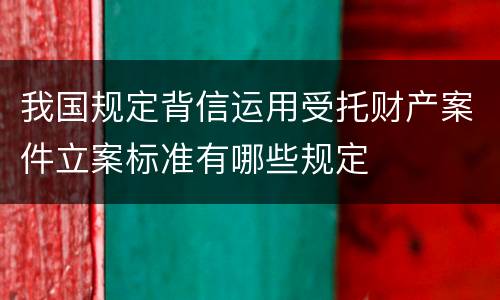 我国规定背信运用受托财产案件立案标准有哪些规定