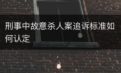 刑事中故意杀人案追诉标准如何认定