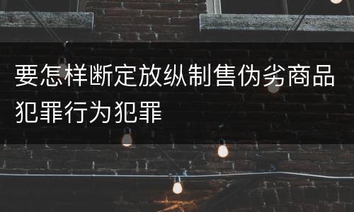 要怎样断定放纵制售伪劣商品犯罪行为犯罪