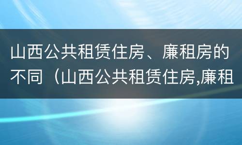 山西公共租赁住房、廉租房的不同（山西公共租赁住房,廉租房的不同类型）