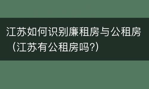 江苏如何识别廉租房与公租房（江苏有公租房吗?）