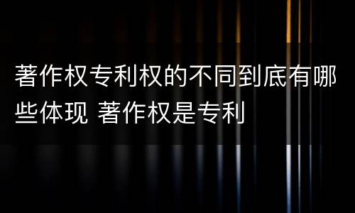 著作权专利权的不同到底有哪些体现 著作权是专利