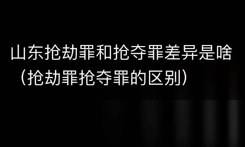 山东抢劫罪和抢夺罪差异是啥（抢劫罪抢夺罪的区别）