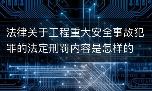 法律关于工程重大安全事故犯罪的法定刑罚内容是怎样的