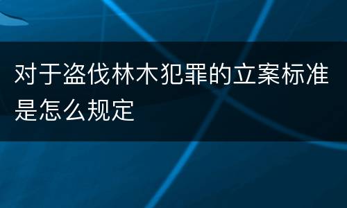 对于盗伐林木犯罪的立案标准是怎么规定