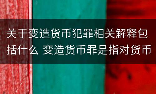 关于变造货币犯罪相关解释包括什么 变造货币罪是指对货币采用什么等方法