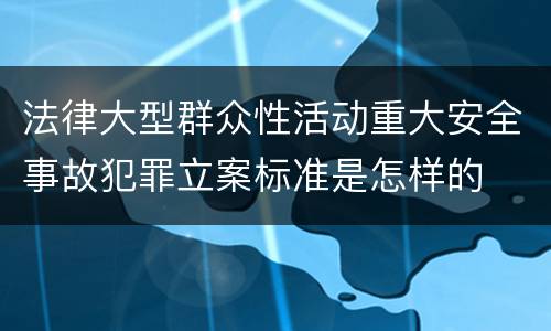 法律大型群众性活动重大安全事故犯罪立案标准是怎样的