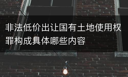 非法低价出让国有土地使用权罪构成具体哪些内容