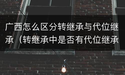 广西怎么区分转继承与代位继承（转继承中是否有代位继承）