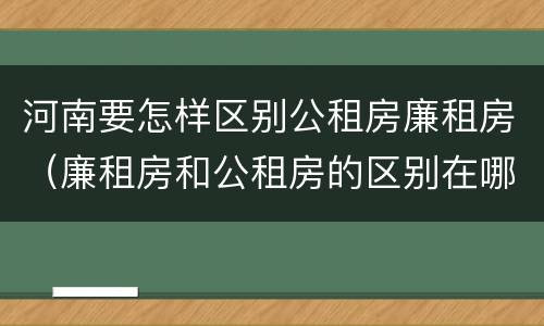 河南要怎样区别公租房廉租房（廉租房和公租房的区别在哪里）