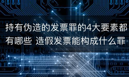 持有伪造的发票罪的4大要素都有哪些 造假发票能构成什么罪